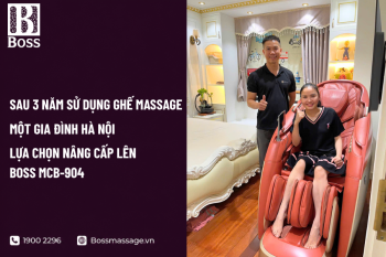 Sau 3 Năm Sử Dụng Ghế Massage, Một Gia Đình Hà Nội Lựa Chọn Nâng Cấp Lên Boss MCB-904